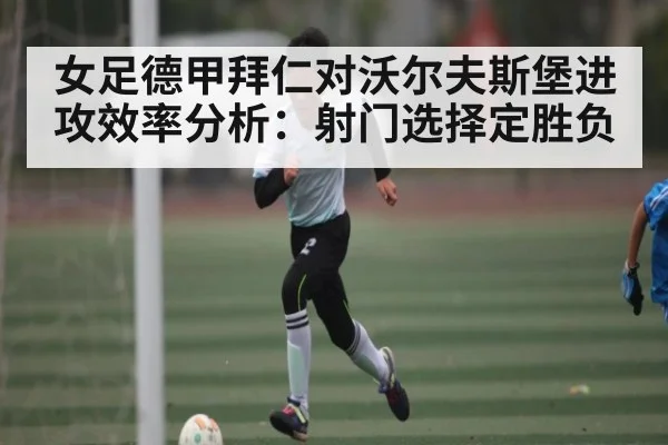 女足德甲拜仁对沃尔夫斯堡进攻效率分析：射门选择定胜负 - kaiyun