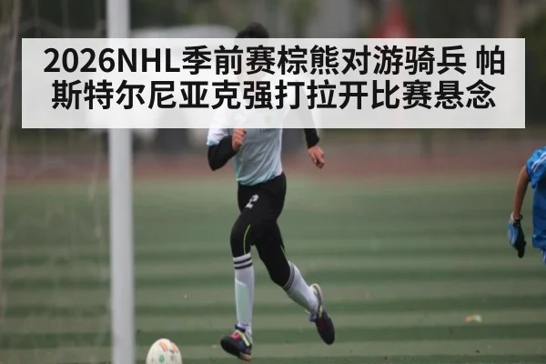2026NHL季前赛棕熊对游骑兵 帕斯特尔尼亚克强打拉开比赛悬念