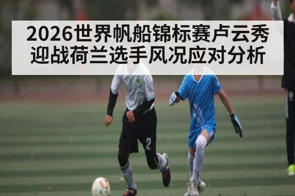 2026世界帆船锦标赛卢云秀迎战荷兰选手风况应对分析