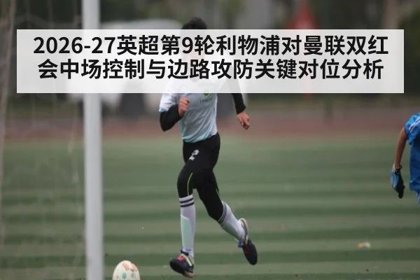 2026-27英超第9轮利物浦对曼联双红会中场控制与边路攻防关键对位分析