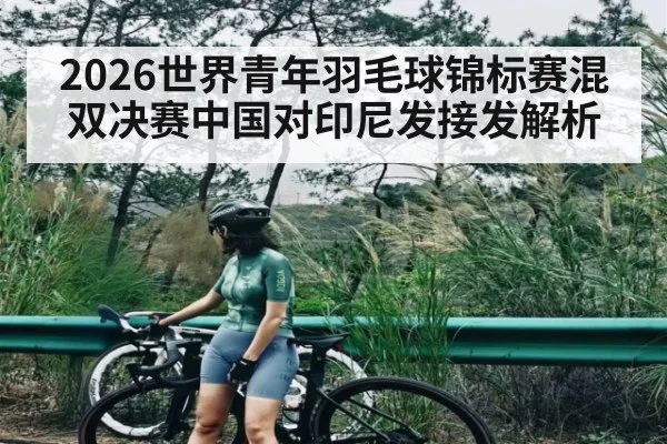 2026世界青年羽毛球锦标赛混双决赛中国对印尼发接发解析