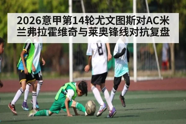 2026意甲第14轮尤文图斯对AC米兰弗拉霍维奇与莱奥锋线对抗复盘