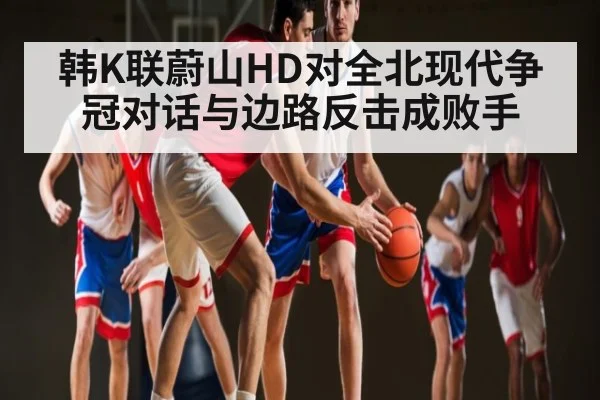 韩K联蔚山HD对全北现代争冠对话与边路反击成败手 - kaiyun